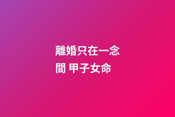 離婚只在一念間 甲子女命